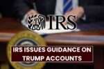IRS Issues Guidance on Trump Accounts: Millions of Kids to Receive $1,000 Deposits